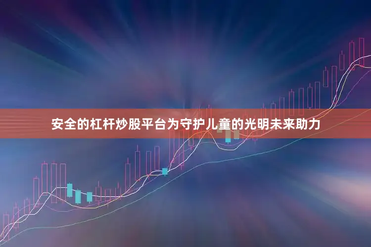 安全的杠杆炒股平台为守护儿童的光明未来助力