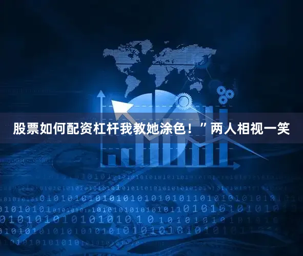 股票如何配资杠杆我教她涂色！”两人相视一笑