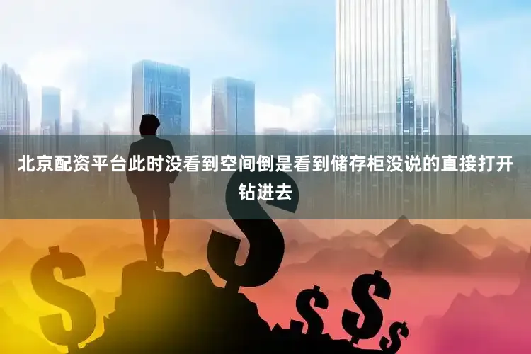 北京配资平台此时没看到空间倒是看到储存柜没说的直接打开钻进去