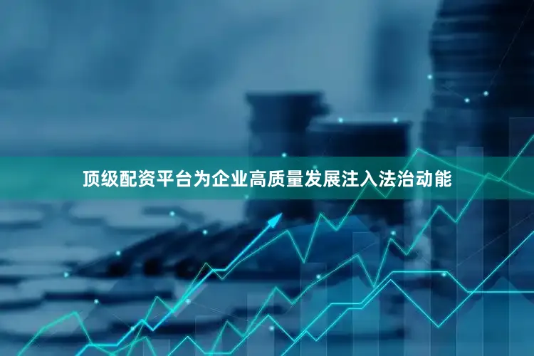 顶级配资平台为企业高质量发展注入法治动能