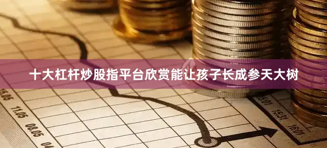 十大杠杆炒股指平台欣赏能让孩子长成参天大树