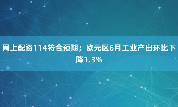 网上配资114符合预期；欧元区6月工业产出环比下降1.3%