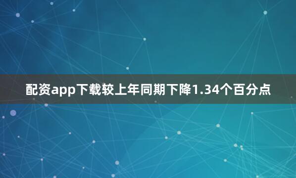 配资app下载较上年同期下降1.34个百分点