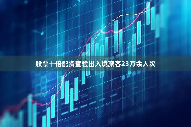股票十倍配资查验出入境旅客23万余人次