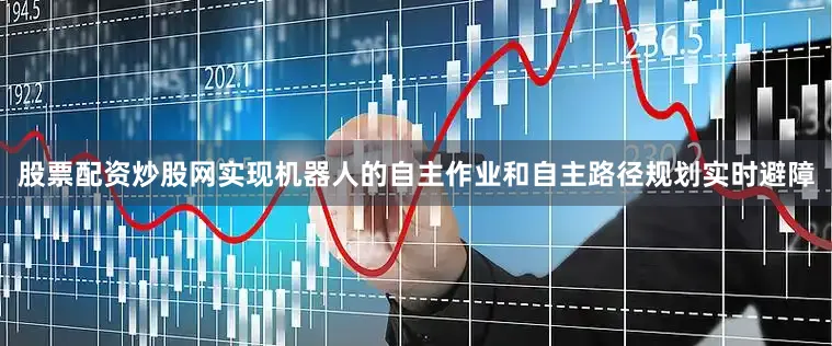 股票配资炒股网实现机器人的自主作业和自主路径规划实时避障