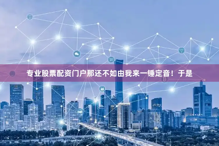 专业股票配资门户那还不如由我来一锤定音！于是
