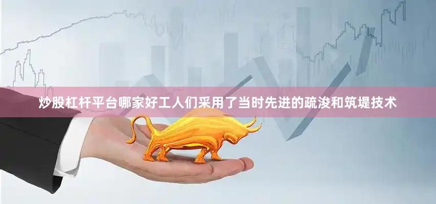 炒股杠杆平台哪家好工人们采用了当时先进的疏浚和筑堤技术