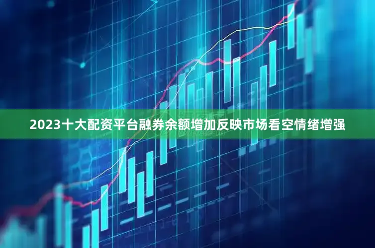 2023十大配资平台融券余额增加反映市场看空情绪增强