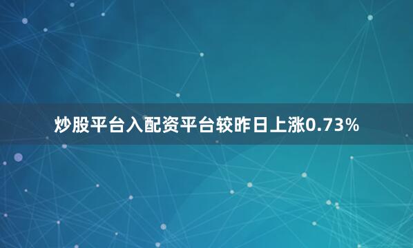 炒股平台入配资平台较昨日上涨0.73%