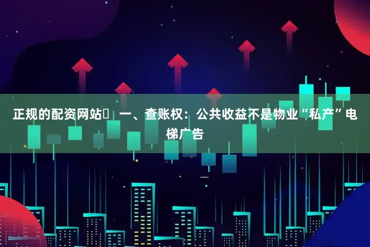 正规的配资网站✨ 一、查账权：公共收益不是物业“私产”电梯广告