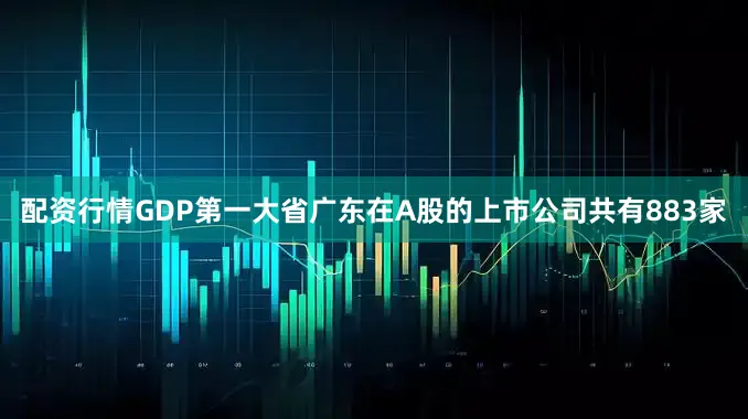 配资行情GDP第一大省广东在A股的上市公司共有883家