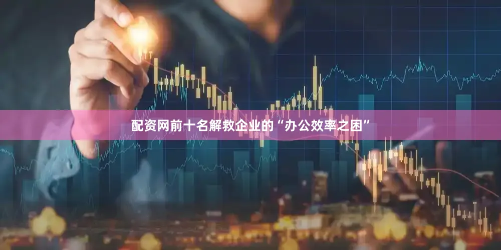 配资网前十名解救企业的“办公效率之困”
