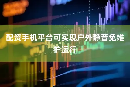 配资手机平台可实现户外静音免维护运行