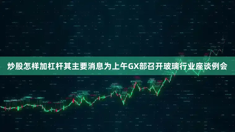炒股怎样加杠杆其主要消息为上午GX部召开玻璃行业座谈例会