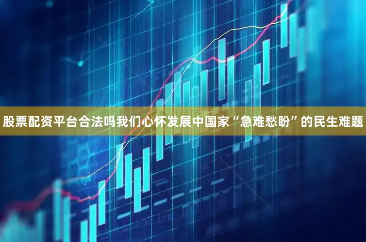 股票配资平台合法吗我们心怀发展中国家“急难愁盼”的民生难题
