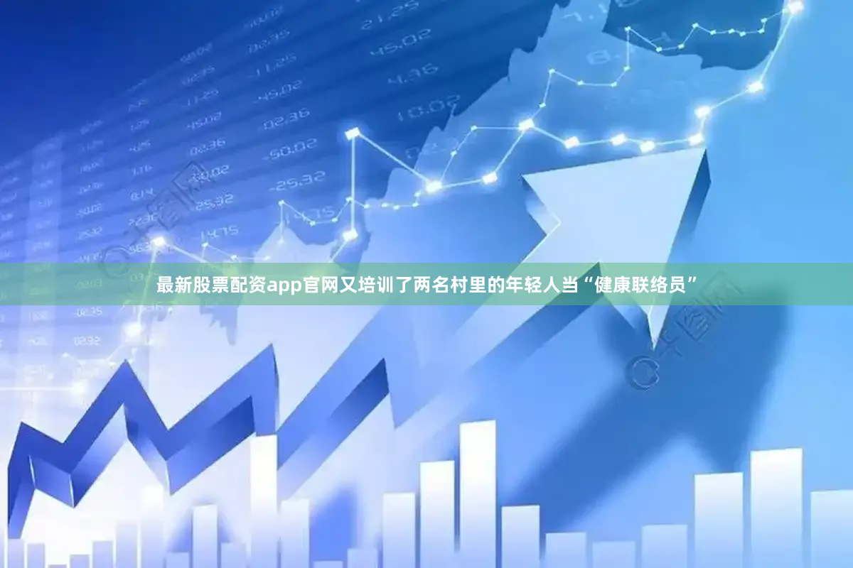 最新股票配资app官网又培训了两名村里的年轻人当“健康联络员”