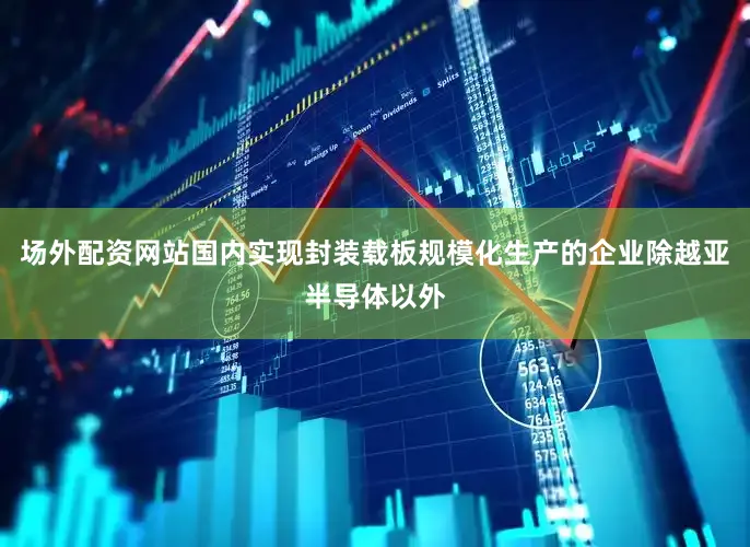 场外配资网站国内实现封装载板规模化生产的企业除越亚半导体以外