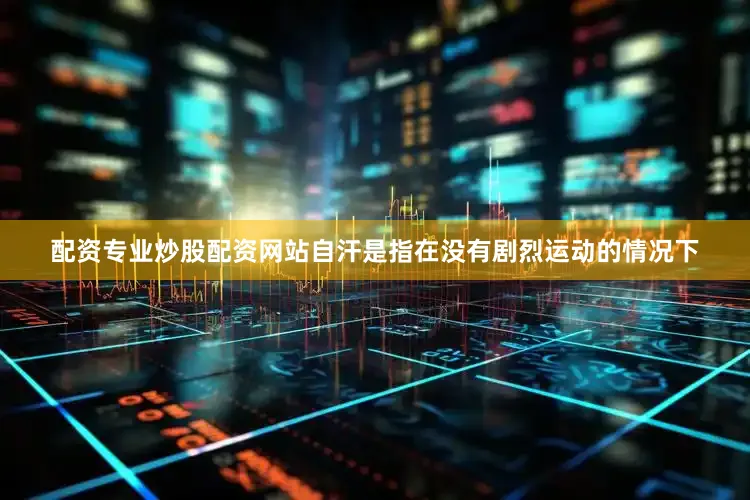 配资专业炒股配资网站自汗是指在没有剧烈运动的情况下