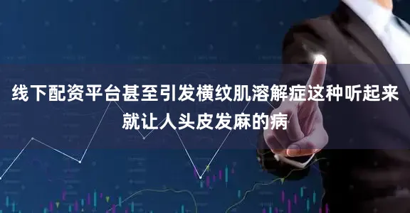 线下配资平台甚至引发横纹肌溶解症这种听起来就让人头皮发麻的病