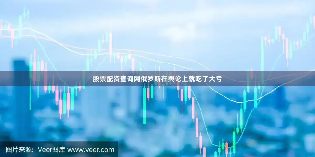 股票配资查询网俄罗斯在舆论上就吃了大亏