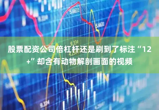 股票配资公司倍杠杆还是刷到了标注“12﹢”却含有动物解剖画面的视频
