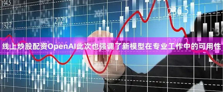 线上炒股配资OpenAI此次也强调了新模型在专业工作中的可用性