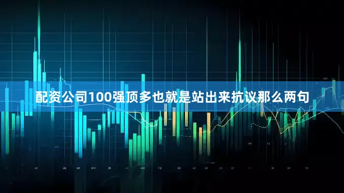 配资公司100强顶多也就是站出来抗议那么两句