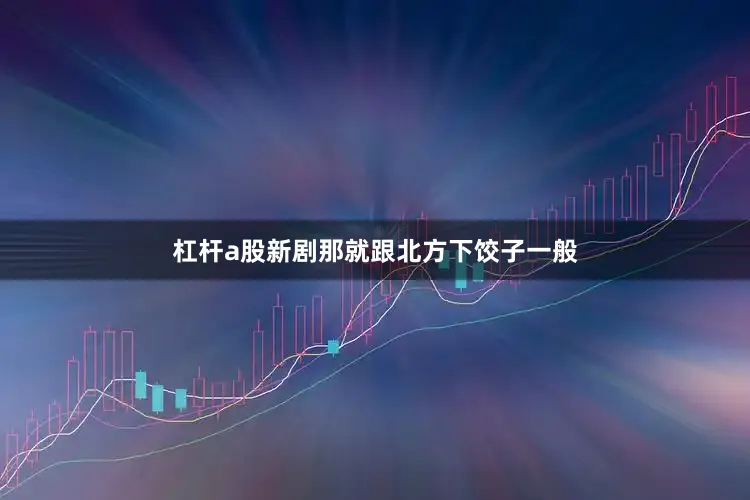 杠杆a股新剧那就跟北方下饺子一般